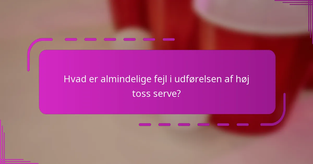 Hvad er almindelige fejl i udførelsen af høj toss serve?