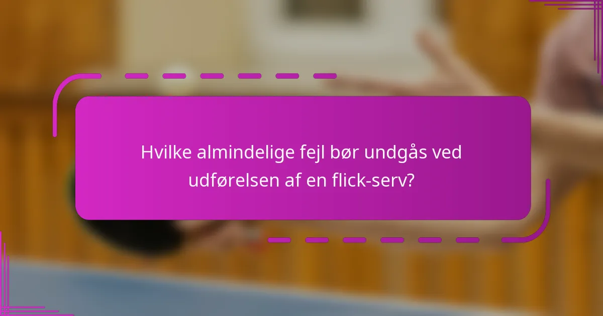 Hvilke almindelige fejl bør undgås ved udførelsen af en flick-serv?