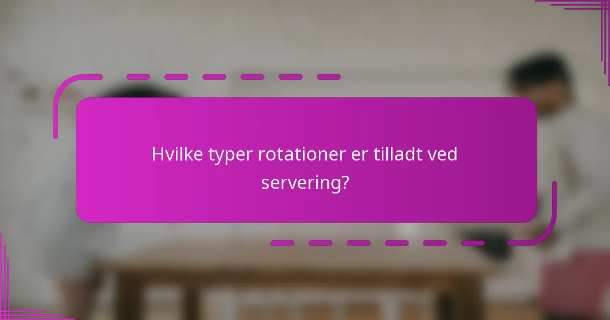 Hvilke typer rotationer er tilladt ved servering?