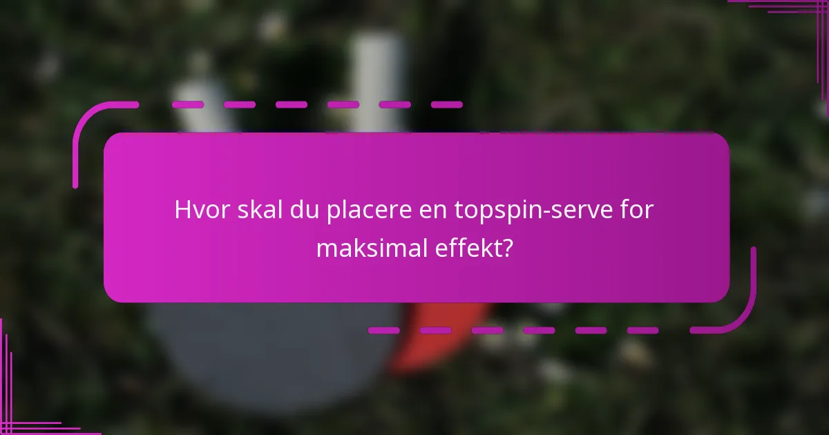 Hvor skal du placere en topspin-serve for maksimal effekt?