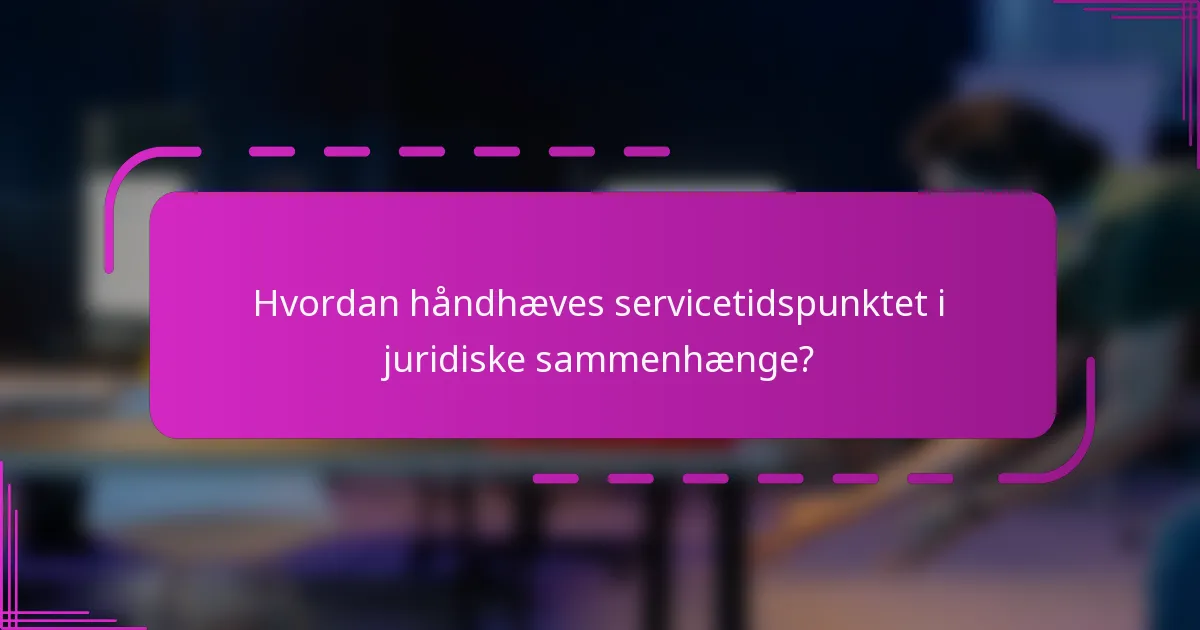 Hvordan håndhæves servicetidspunktet i juridiske sammenhænge?