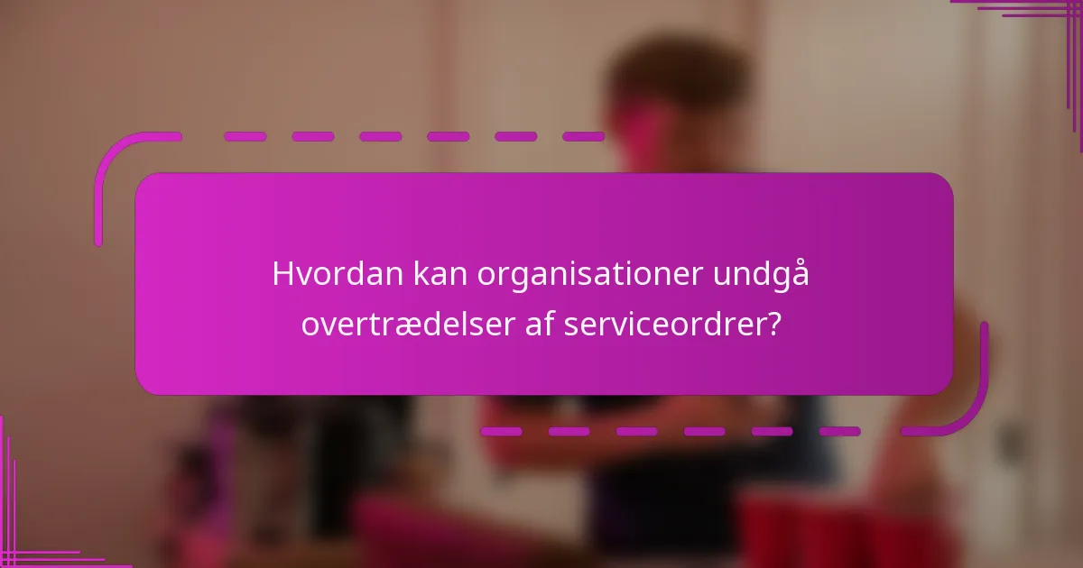 Hvordan kan organisationer undgå overtrædelser af serviceordrer?