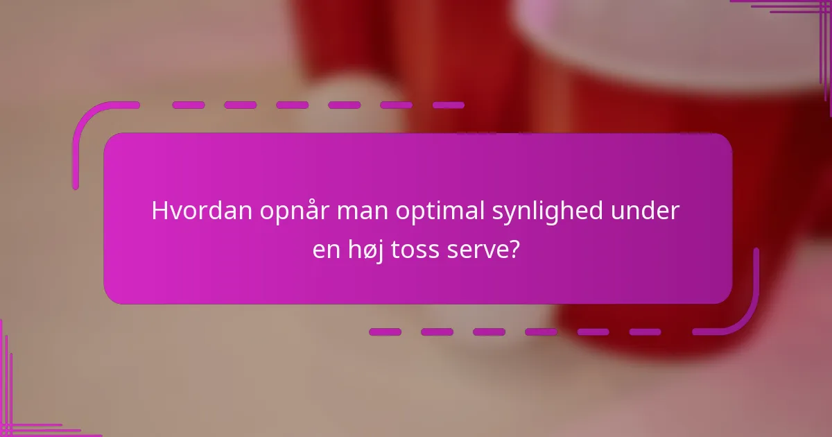Hvordan opnår man optimal synlighed under en høj toss serve?