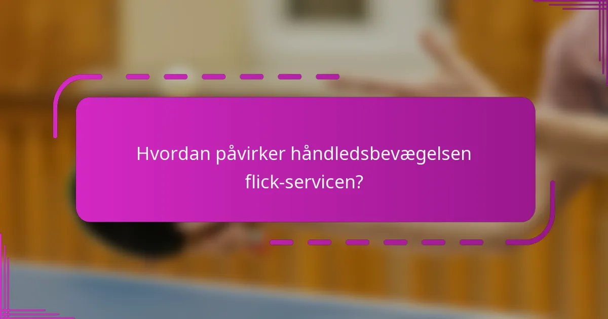 Hvordan påvirker håndledsbevægelsen flick-servicen?