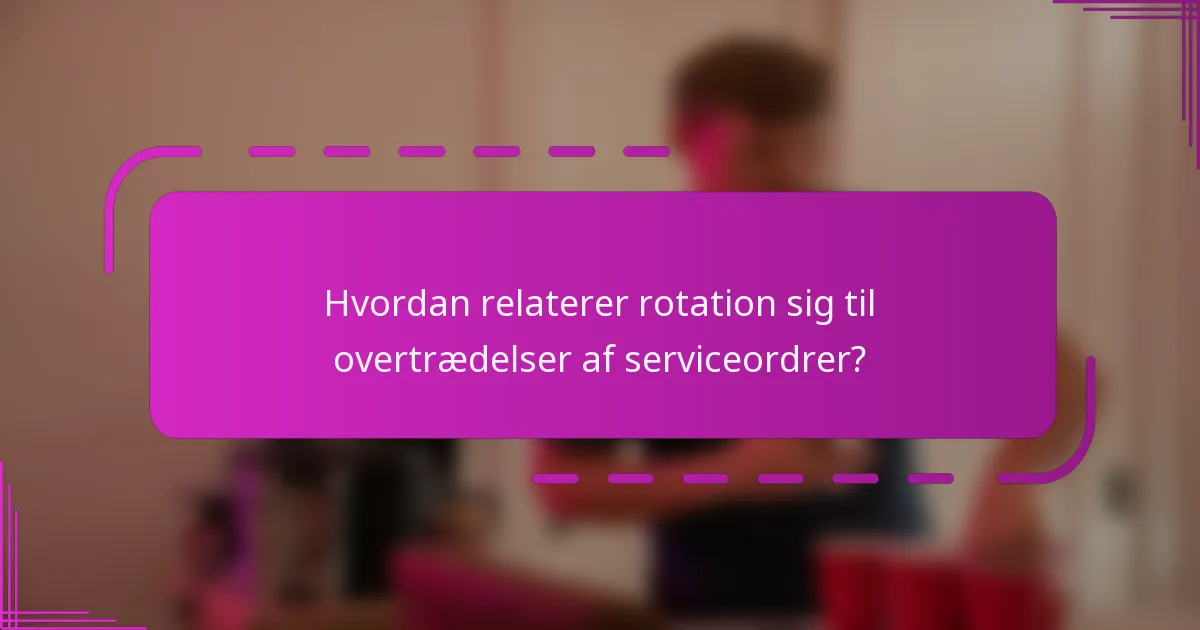 Hvordan relaterer rotation sig til overtrædelser af serviceordrer?