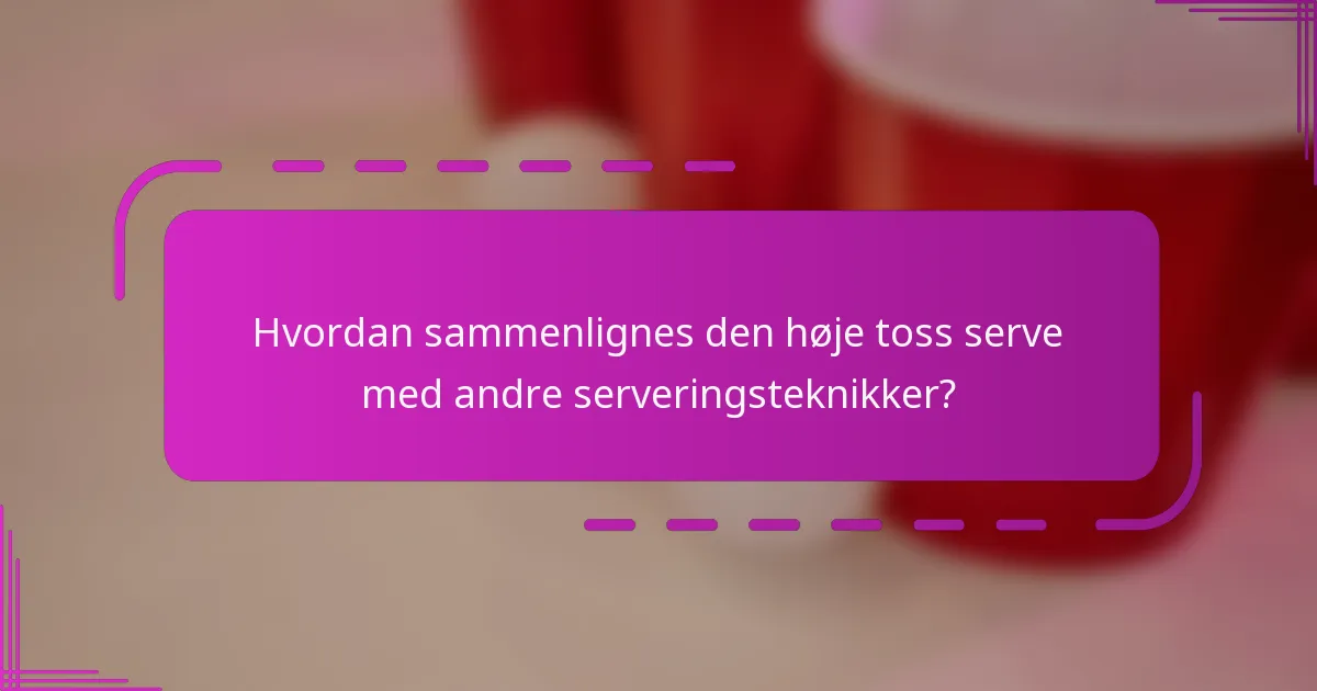 Hvordan sammenlignes den høje toss serve med andre serveringsteknikker?