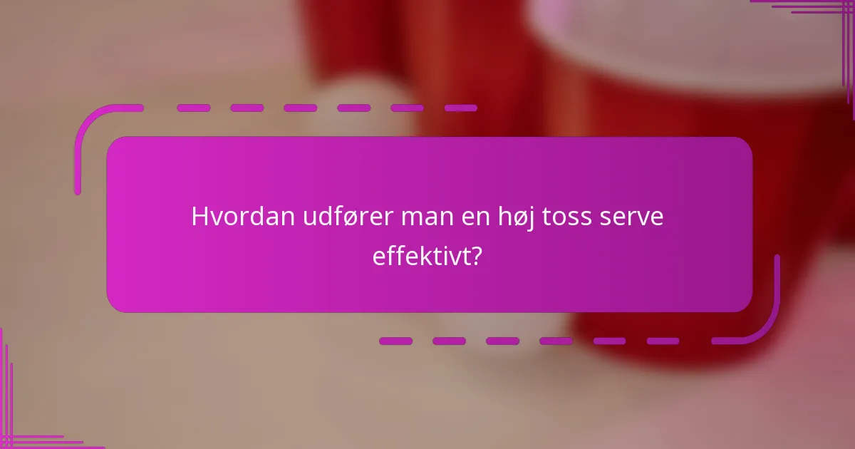 Hvordan udfører man en høj toss serve effektivt?